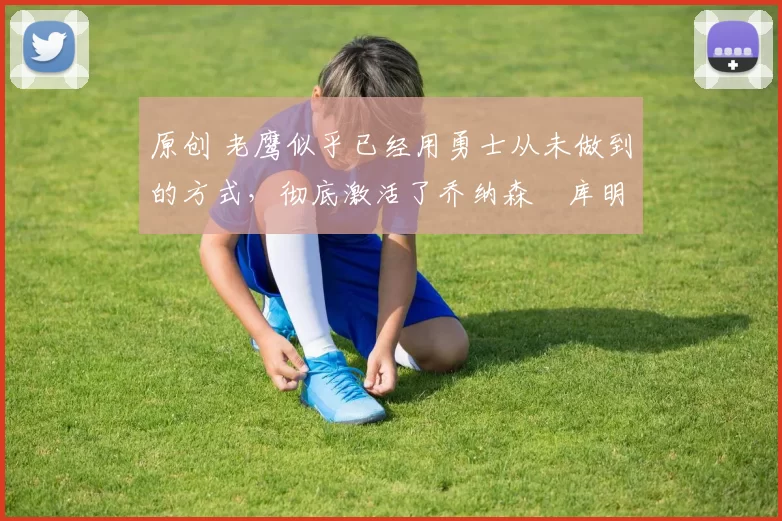 原创 老鹰似乎已经用勇士从未做到的方式,彻底激活了乔纳森・库明加