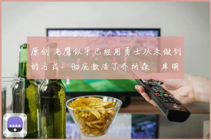 原创 老鹰似乎已经用勇士从未做到的方式,彻底激活了乔纳森・库明加