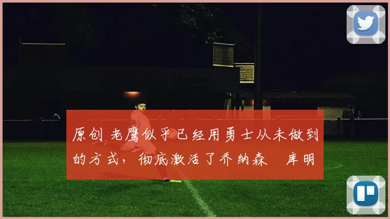 原创 老鹰似乎已经用勇士从未做到的方式，彻底激活了乔纳森・库明加