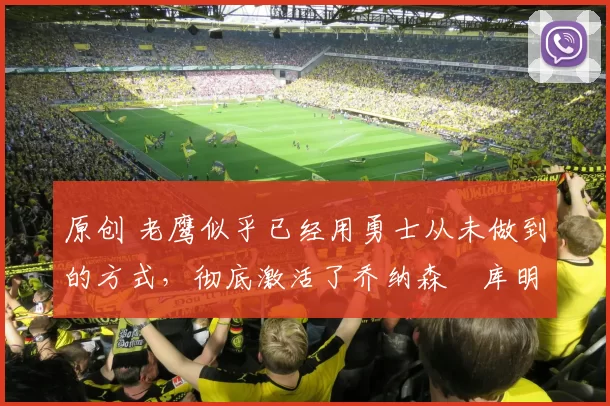 原创 老鹰似乎已经用勇士从未做到的方式,彻底激活了乔纳森・库明加