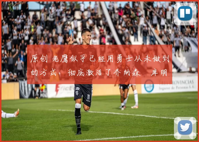 原创 老鹰似乎已经用勇士从未做到的方式,彻底激活了乔纳森・库明加