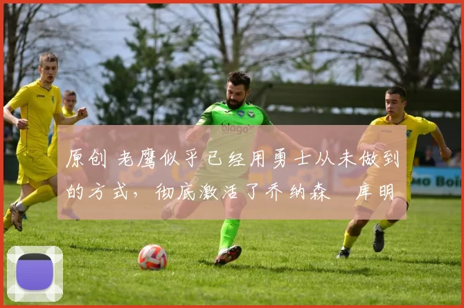 原创 老鹰似乎已经用勇士从未做到的方式,彻底激活了乔纳森・库明加