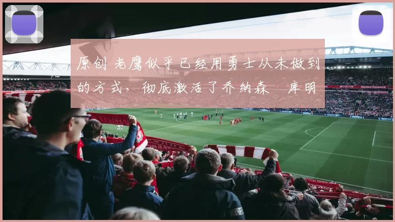 原创 老鹰似乎已经用勇士从未做到的方式，彻底激活了乔纳森・库明加