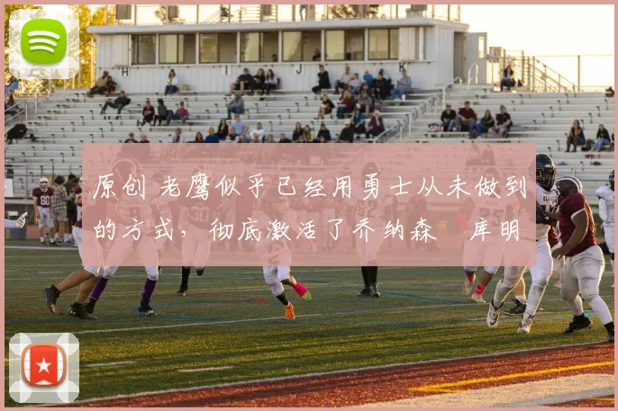 原创 老鹰似乎已经用勇士从未做到的方式，彻底激活了乔纳森・库明加