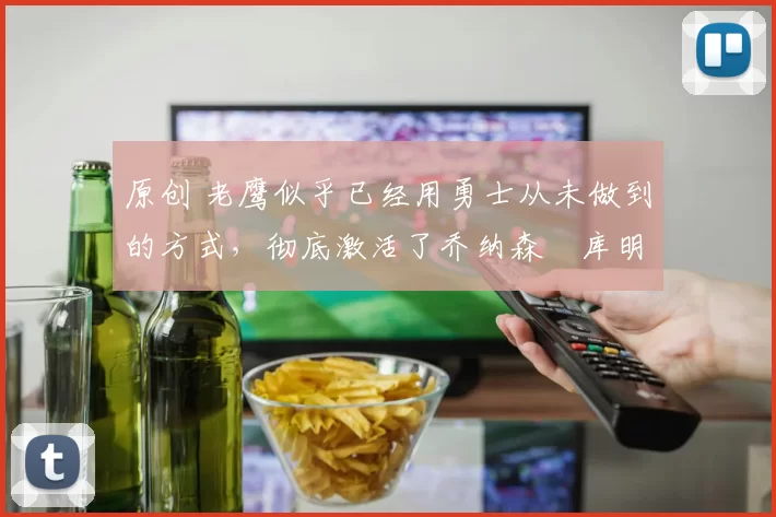 原创 老鹰似乎已经用勇士从未做到的方式,彻底激活了乔纳森・库明加