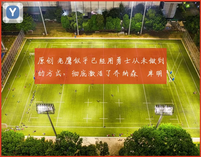 原创 老鹰似乎已经用勇士从未做到的方式，彻底激活了乔纳森・库明加