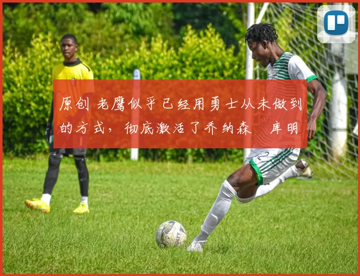 原创 老鹰似乎已经用勇士从未做到的方式,彻底激活了乔纳森・库明加
