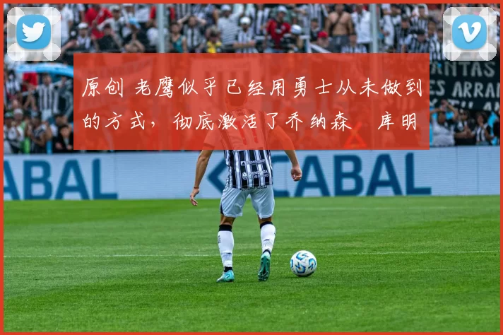 原创 老鹰似乎已经用勇士从未做到的方式,彻底激活了乔纳森・库明加