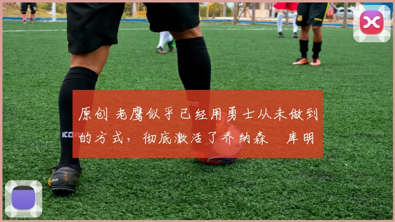 原创 老鹰似乎已经用勇士从未做到的方式,彻底激活了乔纳森・库明加