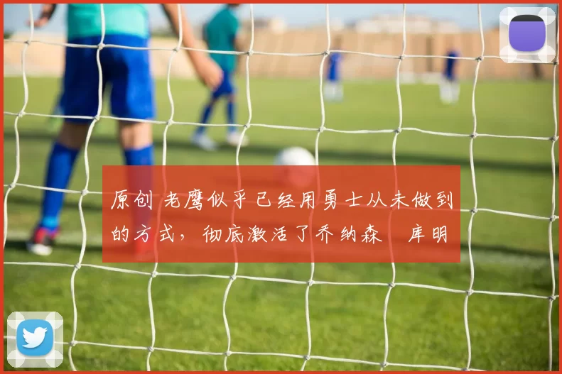 原创 老鹰似乎已经用勇士从未做到的方式,彻底激活了乔纳森・库明加