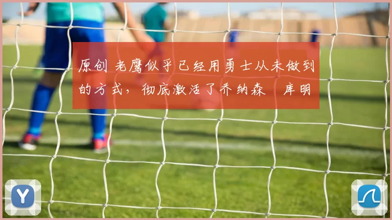 原创 老鹰似乎已经用勇士从未做到的方式，彻底激活了乔纳森・库明加