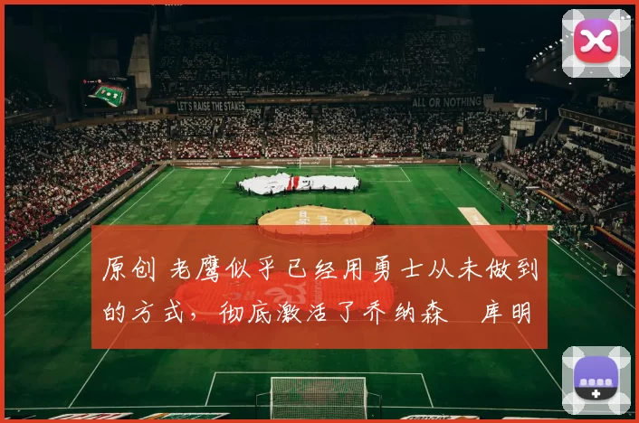 原创 老鹰似乎已经用勇士从未做到的方式，彻底激活了乔纳森・库明加