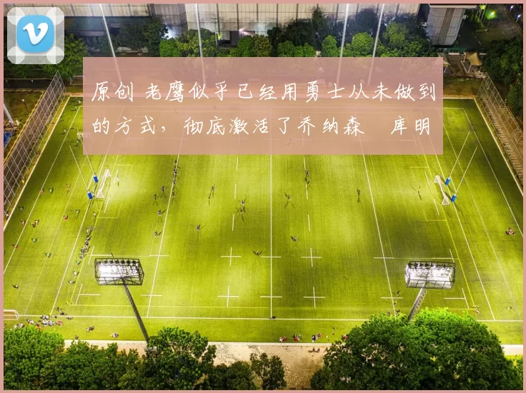 原创 老鹰似乎已经用勇士从未做到的方式，彻底激活了乔纳森・库明加