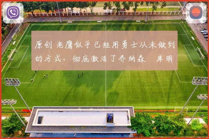 原创 老鹰似乎已经用勇士从未做到的方式，彻底激活了乔纳森・库明加