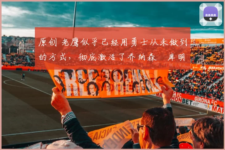 原创 老鹰似乎已经用勇士从未做到的方式,彻底激活了乔纳森・库明加