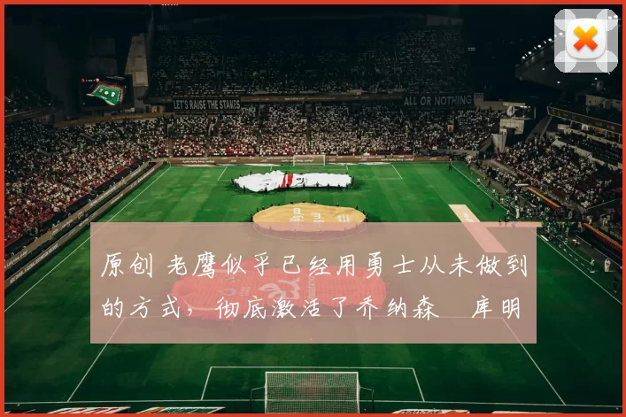 原创 老鹰似乎已经用勇士从未做到的方式,彻底激活了乔纳森・库明加