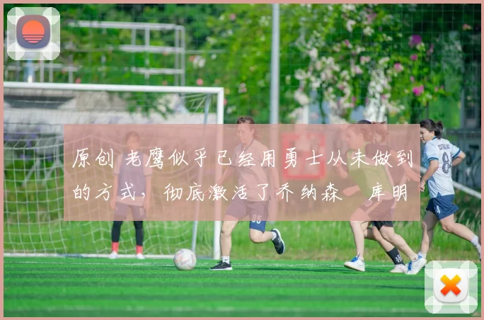 原创 老鹰似乎已经用勇士从未做到的方式,彻底激活了乔纳森・库明加