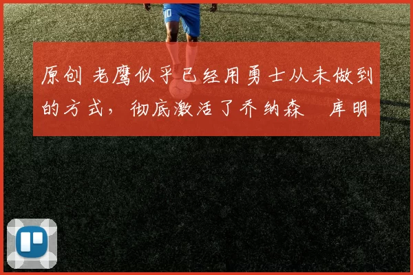 原创 老鹰似乎已经用勇士从未做到的方式,彻底激活了乔纳森・库明加