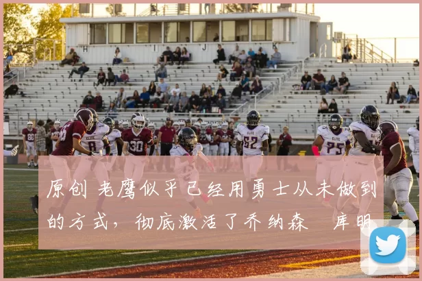 原创 老鹰似乎已经用勇士从未做到的方式,彻底激活了乔纳森・库明加