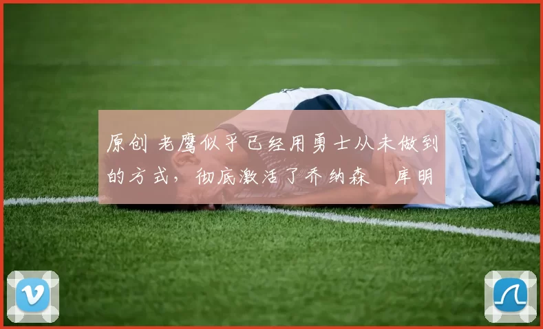 原创 老鹰似乎已经用勇士从未做到的方式，彻底激活了乔纳森・库明加