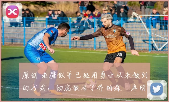 原创 老鹰似乎已经用勇士从未做到的方式,彻底激活了乔纳森・库明加