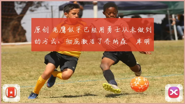 原创 老鹰似乎已经用勇士从未做到的方式,彻底激活了乔纳森・库明加