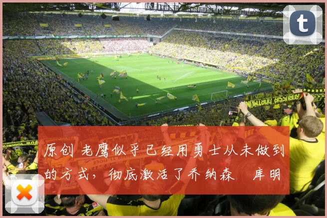 原创 老鹰似乎已经用勇士从未做到的方式,彻底激活了乔纳森・库明加