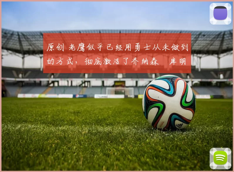 原创 老鹰似乎已经用勇士从未做到的方式,彻底激活了乔纳森・库明加