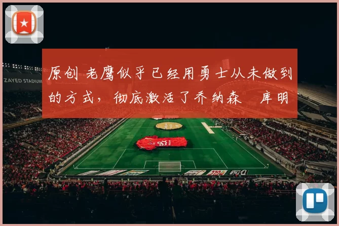 原创 老鹰似乎已经用勇士从未做到的方式,彻底激活了乔纳森・库明加