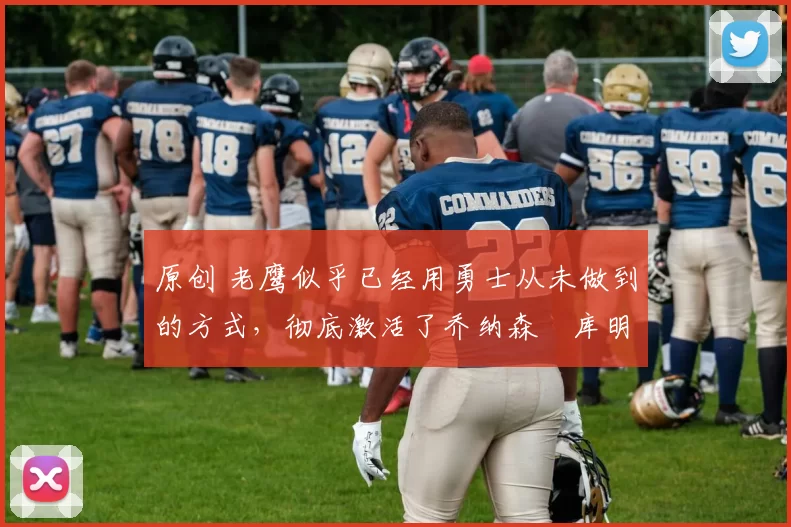 原创 老鹰似乎已经用勇士从未做到的方式，彻底激活了乔纳森・库明加