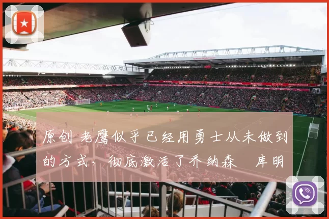 原创 老鹰似乎已经用勇士从未做到的方式，彻底激活了乔纳森・库明加