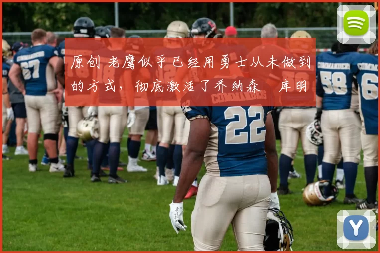 原创 老鹰似乎已经用勇士从未做到的方式，彻底激活了乔纳森・库明加