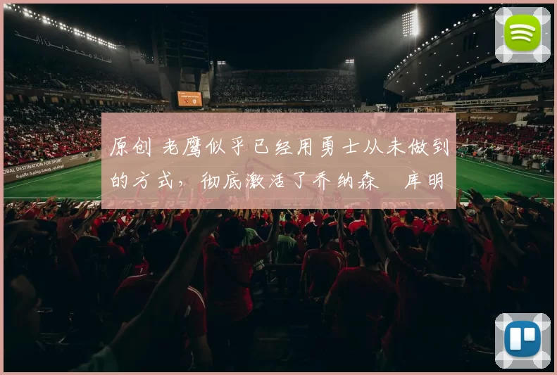 原创 老鹰似乎已经用勇士从未做到的方式，彻底激活了乔纳森・库明加