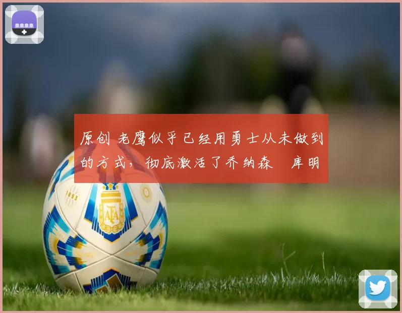 原创 老鹰似乎已经用勇士从未做到的方式，彻底激活了乔纳森・库明加