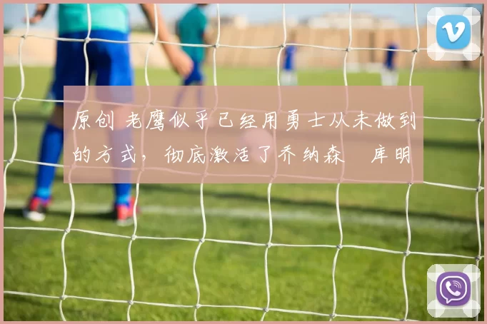 原创 老鹰似乎已经用勇士从未做到的方式,彻底激活了乔纳森・库明加