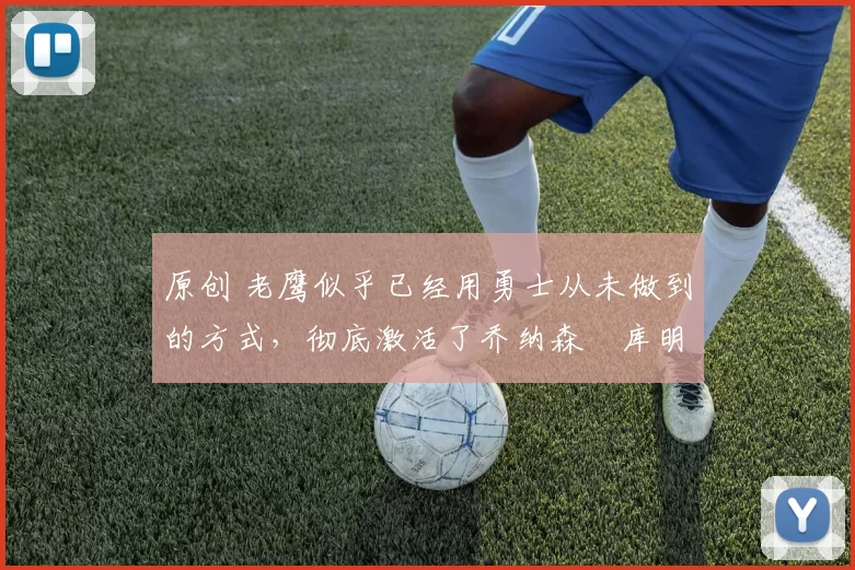 原创 老鹰似乎已经用勇士从未做到的方式,彻底激活了乔纳森・库明加