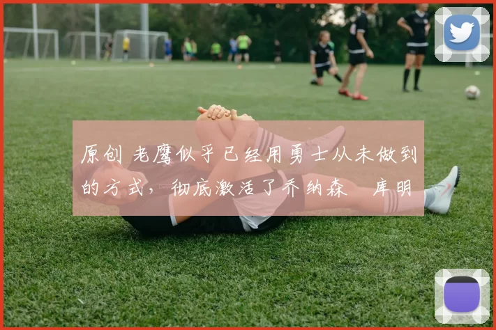 原创 老鹰似乎已经用勇士从未做到的方式,彻底激活了乔纳森・库明加