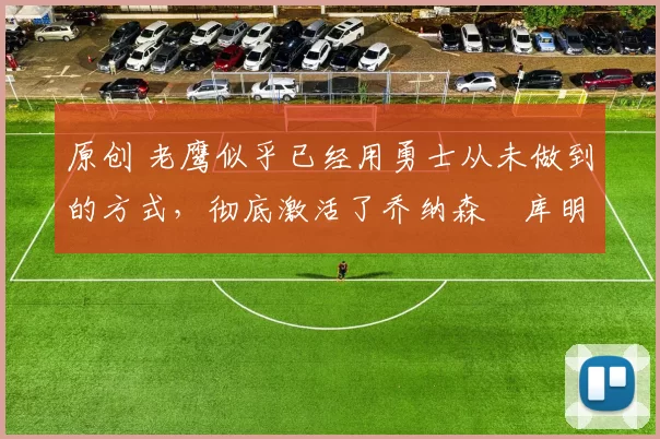 原创 老鹰似乎已经用勇士从未做到的方式，彻底激活了乔纳森・库明加