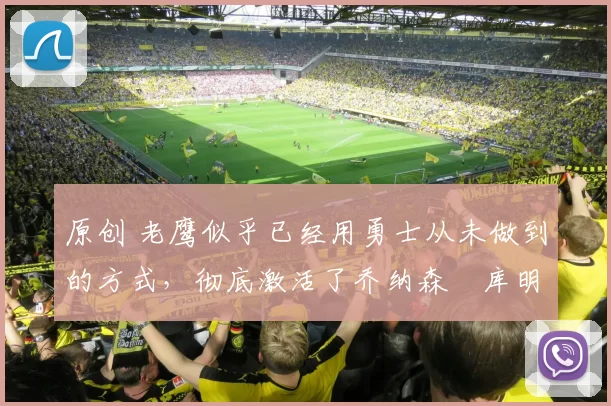 原创 老鹰似乎已经用勇士从未做到的方式，彻底激活了乔纳森・库明加