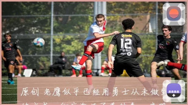 原创 老鹰似乎已经用勇士从未做到的方式,彻底激活了乔纳森・库明加