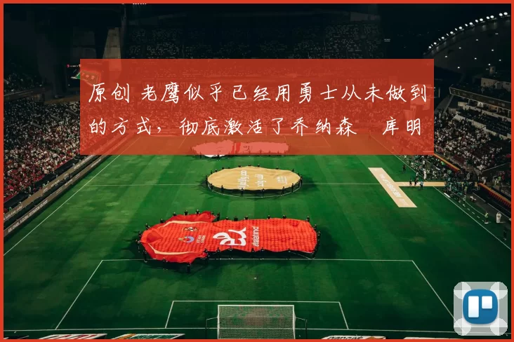 原创 老鹰似乎已经用勇士从未做到的方式,彻底激活了乔纳森・库明加