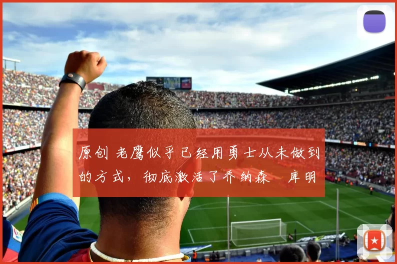 原创 老鹰似乎已经用勇士从未做到的方式,彻底激活了乔纳森・库明加