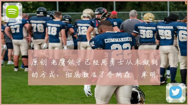 原创 老鹰似乎已经用勇士从未做到的方式，彻底激活了乔纳森・库明加