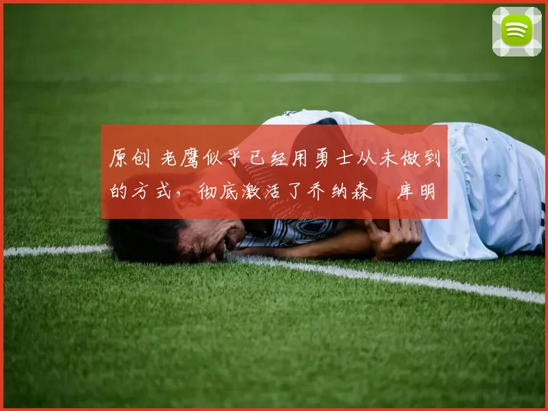 原创 老鹰似乎已经用勇士从未做到的方式,彻底激活了乔纳森・库明加