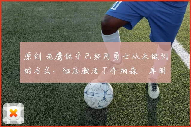 原创 老鹰似乎已经用勇士从未做到的方式,彻底激活了乔纳森・库明加