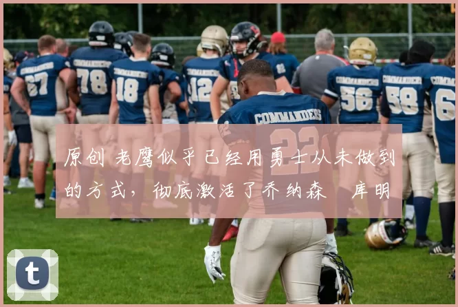 原创 老鹰似乎已经用勇士从未做到的方式,彻底激活了乔纳森・库明加