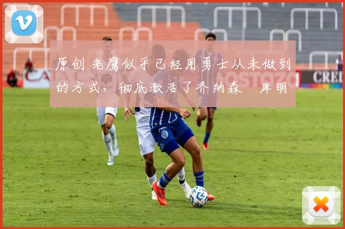 原创 老鹰似乎已经用勇士从未做到的方式,彻底激活了乔纳森・库明加