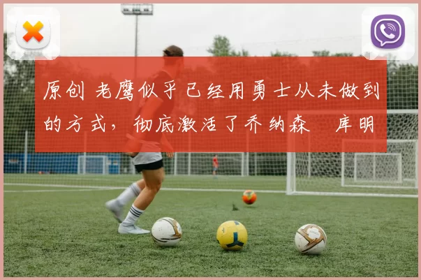 原创 老鹰似乎已经用勇士从未做到的方式，彻底激活了乔纳森・库明加