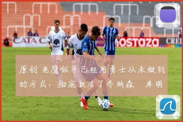 原创 老鹰似乎已经用勇士从未做到的方式,彻底激活了乔纳森・库明加