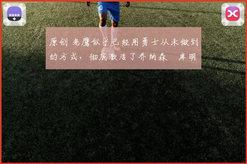 原创 老鹰似乎已经用勇士从未做到的方式，彻底激活了乔纳森・库明加